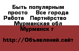 Быть популярным просто! - Все города Работа » Партнёрство   . Мурманская обл.,Мурманск г.